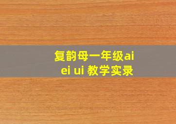 复韵母一年级ai ei ui 教学实录